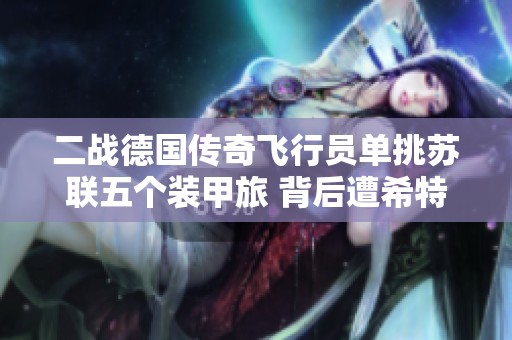 二战德国传奇飞行员单挑苏联五个装甲旅 背后遭希特勒禁令的惊人故事