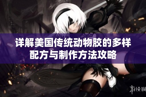 详解美国传统动物胶的多样配方与制作方法攻略