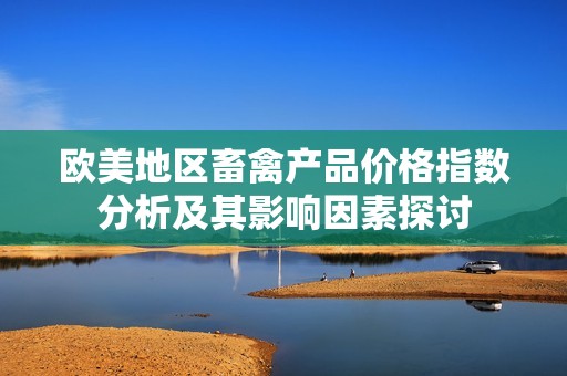 欧美地区畜禽产品价格指数分析及其影响因素探讨