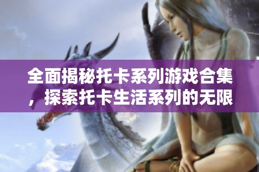 全面揭秘托卡系列游戏合集，探索托卡生活系列的无限乐趣与精彩体验