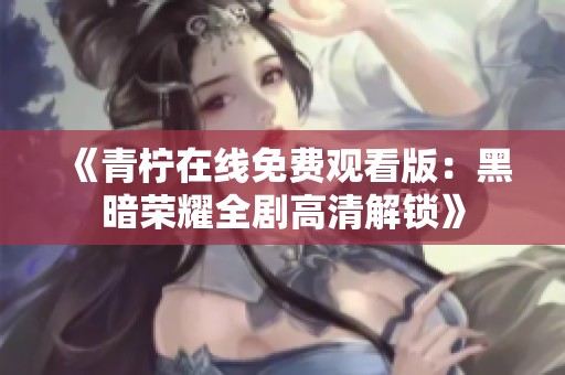 《青柠在线免费观看版：黑暗荣耀全剧高清解锁》
