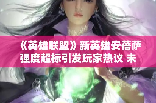 《英雄联盟》新英雄安蓓萨强度超标引发玩家热议 未来格局或将改变