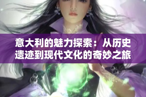 意大利的魅力探索：从历史遗迹到现代文化的奇妙之旅