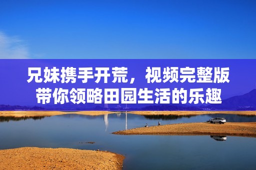 兄妹携手开荒，视频完整版带你领略田园生活的乐趣