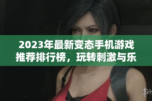 2023年最新变态手机游戏推荐排行榜，玩转刺激与乐趣的最佳选择