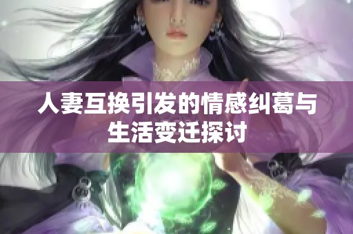 人妻互换引发的情感纠葛与生活变迁探讨