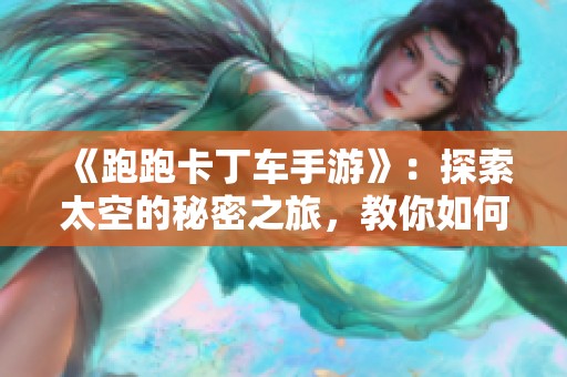 《跑跑卡丁车手游》：探索太空的秘密之旅，教你如何在宇宙中寻找宝藏技巧
