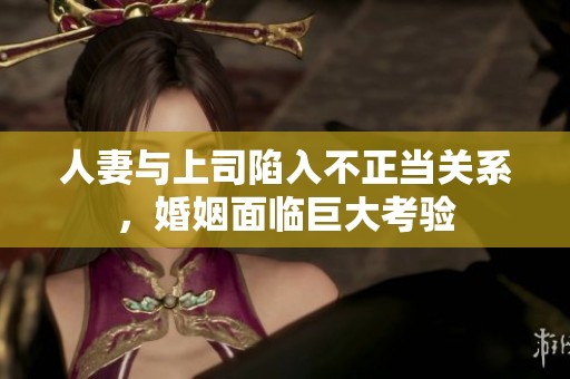 人妻与上司陷入不正当关系，婚姻面临巨大考验