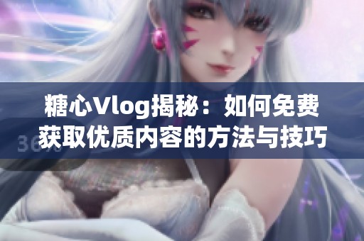 糖心Vlog揭秘：如何免费获取优质内容的方法与技巧