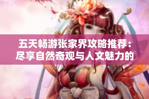 五天畅游张家界攻略推荐：尽享自然奇观与人文魅力的完美旅行计划