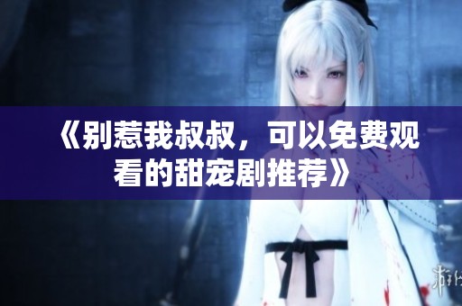 《别惹我叔叔，可以免费观看的甜宠剧推荐》
