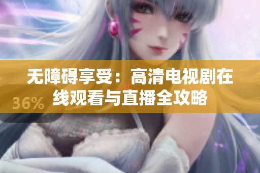 无障碍享受：高清电视剧在线观看与直播全攻略