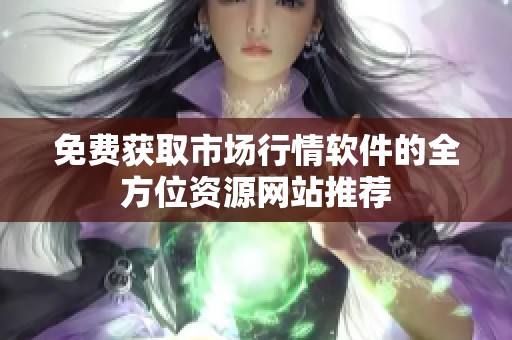 免费获取市场行情软件的全方位资源网站推荐