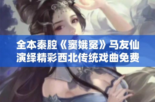 全本秦腔《窦娥冤》马友仙演绎精彩西北传统戏曲免费观看方式分享