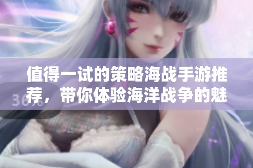 值得一试的策略海战手游推荐，带你体验海洋战争的魅力与策略对抗的乐趣