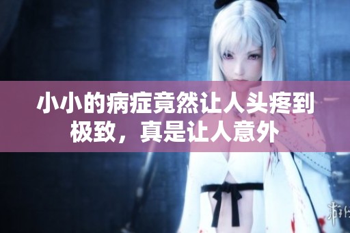 小小的病症竟然让人头疼到极致，真是让人意外