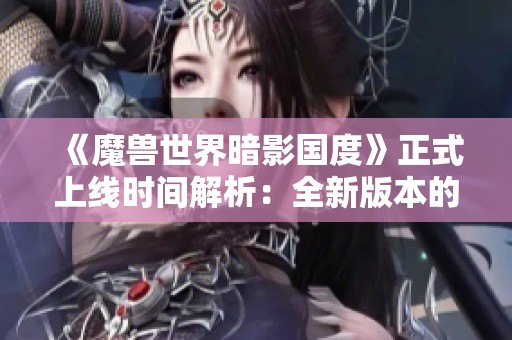 《魔兽世界暗影国度》正式上线时间解析：全新版本的期待与挑战一览