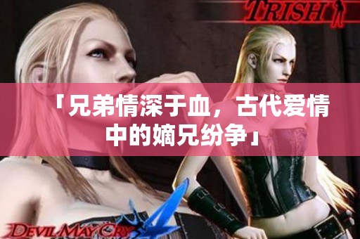 「兄弟情深于血，古代爱情中的嫡兄纷争」
