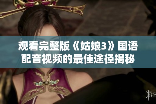 观看完整版《姑娘3》国语配音视频的最佳途径揭秘