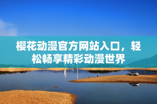樱花动漫官方网站入口，轻松畅享精彩动漫世界