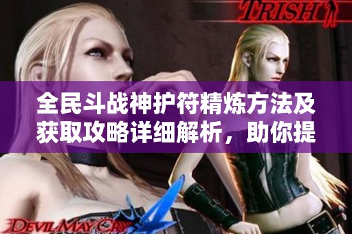全民斗战神护符精炼方法及获取攻略详细解析，助你提升游戏实力