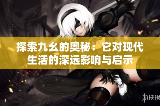 探索九幺的奥秘：它对现代生活的深远影响与启示