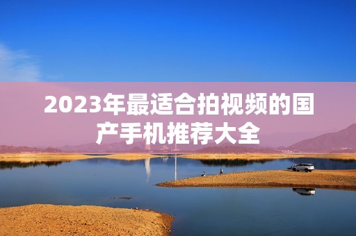 2023年最适合拍视频的国产手机推荐大全