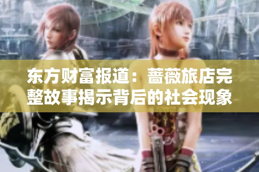 东方财富报道：蔷薇旅店完整故事揭示背后的社会现象与关注点