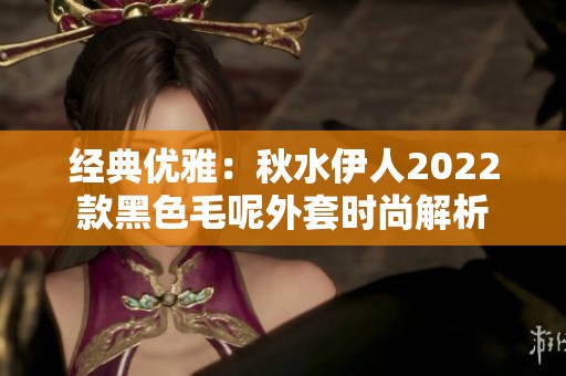 经典优雅：秋水伊人2022款黑色毛呢外套时尚解析