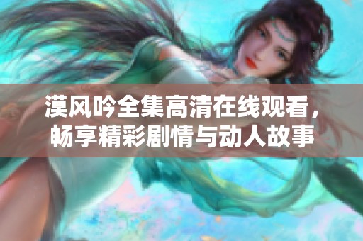 漠风吟全集高清在线观看，畅享精彩剧情与动人故事
