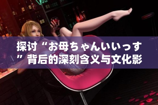 探讨“お母ちゃんいいっす”背后的深刻含义与文化影响