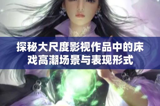 探秘大尺度影视作品中的床戏高潮场景与表现形式