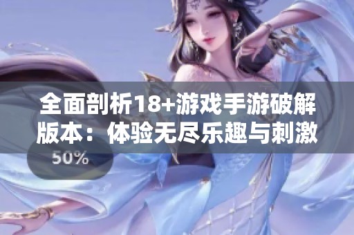 全面剖析18+游戏手游破解版本：体验无尽乐趣与刺激探险的最佳选择