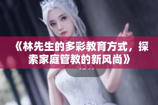 《林先生的多彩教育方式，探索家庭管教的新风尚》