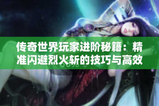 传奇世界玩家进阶秘籍：精准闪避烈火斩的技巧与高效反击策略详解