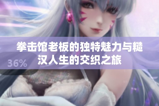 拳击馆老板的独特魅力与糙汉人生的交织之旅
