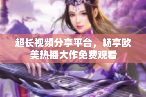超长视频分享平台，畅享欧美热播大作免费观看
