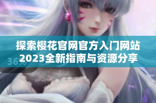 探索樱花官网官方入门网站2023全新指南与资源分享