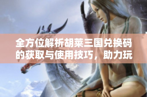 全方位解析胡莱三国兑换码的获取与使用技巧，助力玩家畅享游戏乐趣
