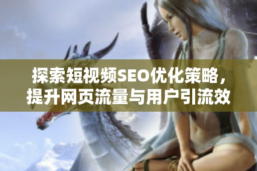 探索短视频SEO优化策略，提升网页流量与用户引流效果