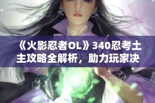 《火影忍者OL》340忍考土主攻略全解析，助力玩家决战时刻轻松取胜！