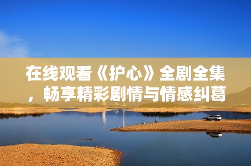 在线观看《护心》全剧全集，畅享精彩剧情与情感纠葛
