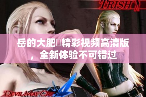 岳的大肥坹精彩视频高清版，全新体验不可错过