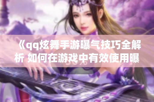 《qq炫舞手游曝气技巧全解析 如何在游戏中有效使用曝气功能》