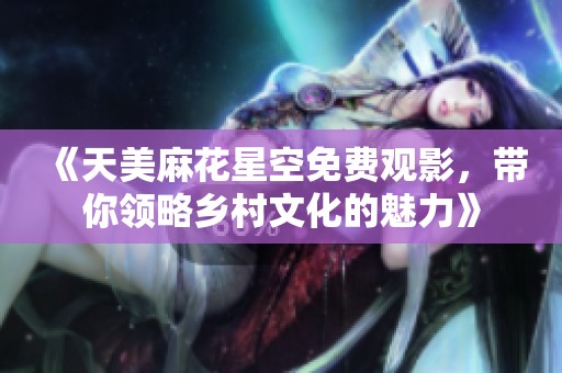 《天美麻花星空免费观影，带你领略乡村文化的魅力》
