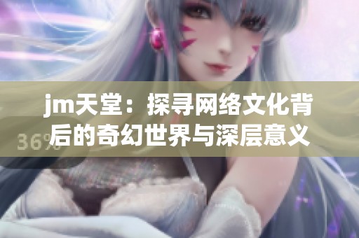 jm天堂：探寻网络文化背后的奇幻世界与深层意义