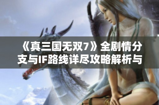 《真三国无双7》全剧情分支与IF路线详尽攻略解析与玩法指南