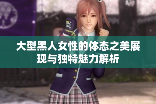 大型黑人女性的体态之美展现与独特魅力解析