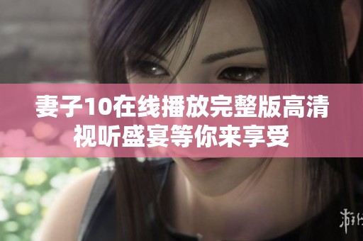 妻子10在线播放完整版高清视听盛宴等你来享受