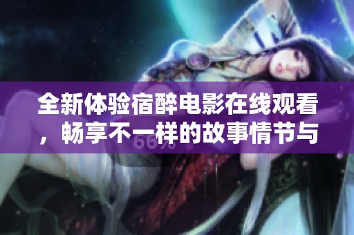 全新体验宿醉电影在线观看，畅享不一样的故事情节与感动